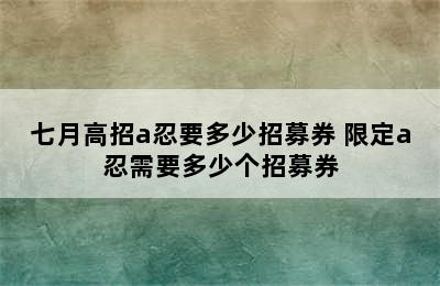 七月高招a忍要多少招募券 限定a忍需要多少个招募券